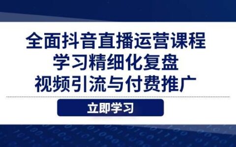 （14558期）全面抖音直播运营课程，学习精细化复盘、视频引流与付费推广