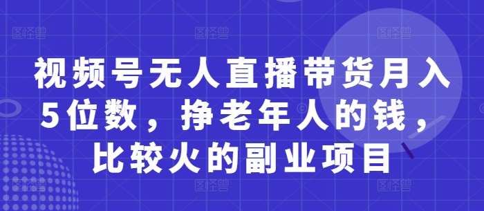 视频号无人直播带货月入5位数，挣老年人的钱，比较火的副业项目