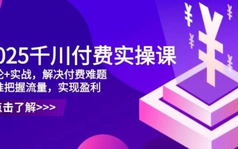 （14533期）2025千川付费实操课，理论+实战，解决付费难题，精准把握流量，实现盈利