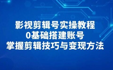 （14557期）影视剪辑号实操教程，0基础搭建账号，掌握剪辑技巧与变现方法