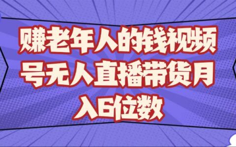 赚老年人的钱视频号无人直播带货月入6位数