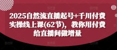 2025自然流直播起号+千川付费实操线上课(62节)，教你用付费给直播间做增量