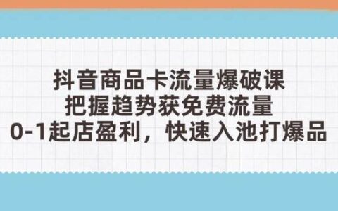 （14532期）抖音商品卡流量爆破课：把握趋势获免费流量，0-1起店盈利，快速入池打爆品