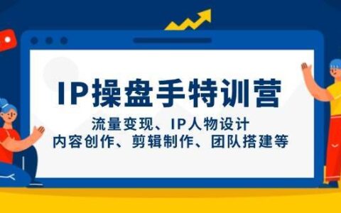 IP操盘手特训营，流量变现、IP人物设计、内容创作、剪辑制作、团队搭建等
