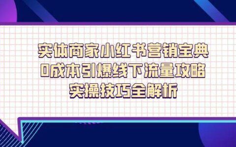 （14519期）实体商家小红书营销宝典，0成本引爆线下流量攻略，实操技巧全解析