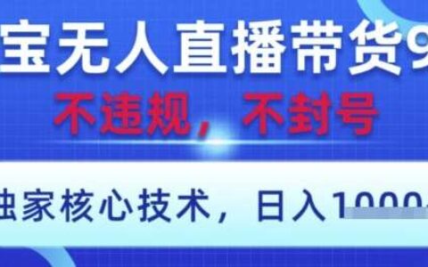 淘宝无人直播带货9.0 ，独家核心技术，不违规，不封号，操作简单，当天开播，当天见收益，日入数张【揭秘】
