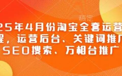 2025年4月份淘宝全套运营现场课程，运营后台、关键词推广、SEO搜索、万相台推广