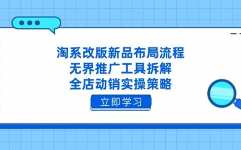 （14518期）淘系改版新品布局流程，无界推广工具拆解，全店动销实操策略