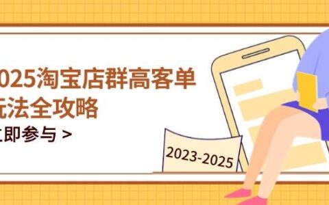 （14568期）2025淘宝店群高客单玩法全攻略，把握高客单关键技巧，精通全周期运营