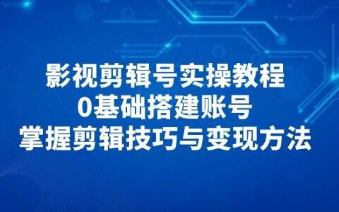 影视剪辑号实操教程，0基础搭建账号，掌握剪辑技巧与变现方法