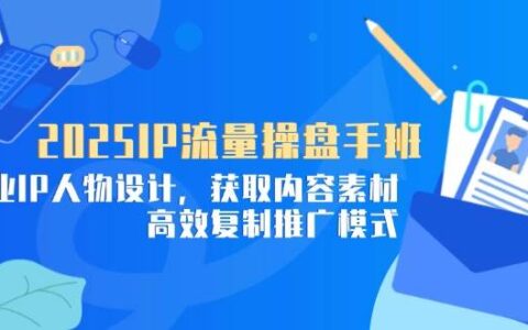 （14609期）2025IP流量操盘手班，商业IP人物设计，获取内容素材，高效复制推广模式