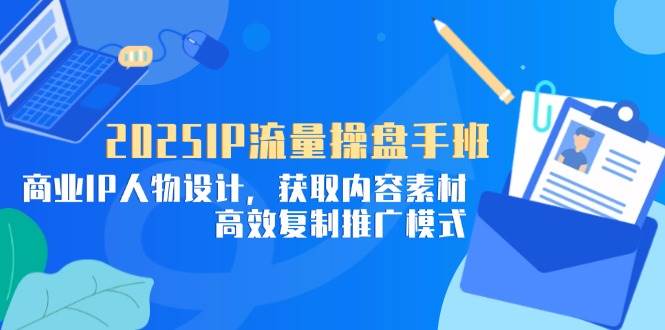 （14609期）2025IP流量操盘手班，商业IP人物设计，获取内容素材，高效复制推广模式