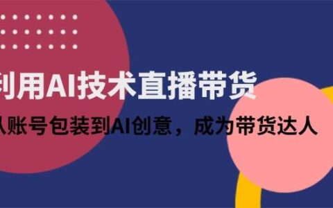 （14534期）利用AI技术直播带货：从账号包装到AI创意，成为带货达人