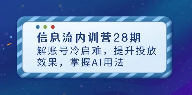 （14535期）信息流内训营28期，解账号冷启难，提升投放效果，掌握AI用法
