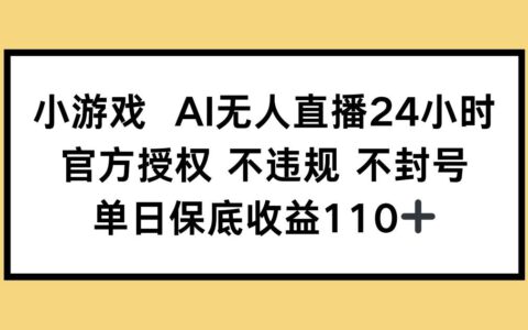 （14508期）小游戏AI无人直播，官方授权 不违规 不封号，单日保底收益110+