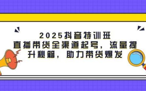2025抖音特训班：直播带货全渠道起号，流量提升秘籍，助力带货爆发