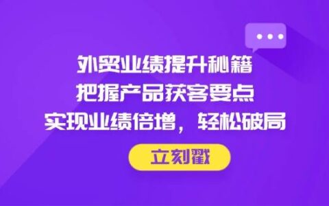 （14567期）外贸业绩提升秘籍，把握产品获客要点，实现业绩倍增，轻松破局