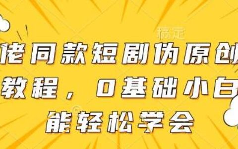 大佬同款短剧伪原创搬运方法，0基础小白也能轻松学会