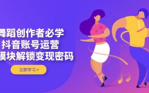 （14501期）舞蹈创作者必学，抖音账号运营，多模块解锁变现密码