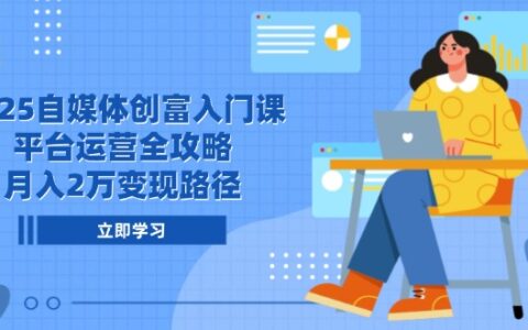 2025自媒体创富入门课，平台运营全攻略，月入2万变现路径