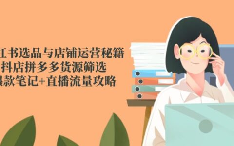 小红书选品与店铺运营实战指南：抖店+拼多多货源高效筛选策略，爆款笔记打造及直播引流技巧