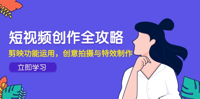 短视频创作全攻略：剪映教程、创意拍摄技巧与特效制作实战（14883期）