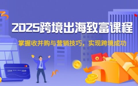 2025跨境电商增长指南：并购策略与数字营销实战，助力全球市场拓展