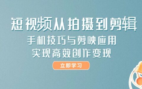 （14867期）短视频从拍摄到剪辑，手机技巧与剪映应用，实现高效创作变现