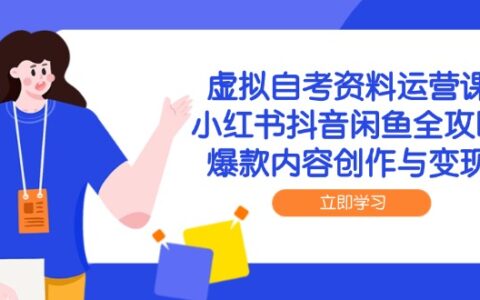 虚拟自考资料运营课，小红书抖音闲鱼全攻略，爆款内容创作与变现