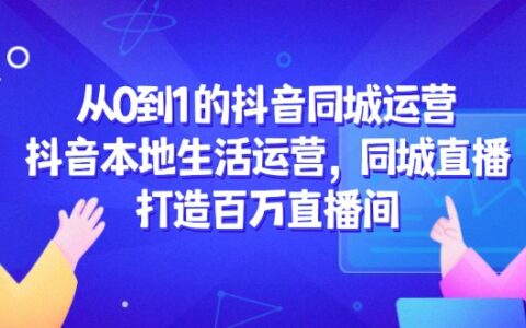 （14863期）从0到1的抖音同城运营，抖音本地生活运营，同城直播，打造百万直播间