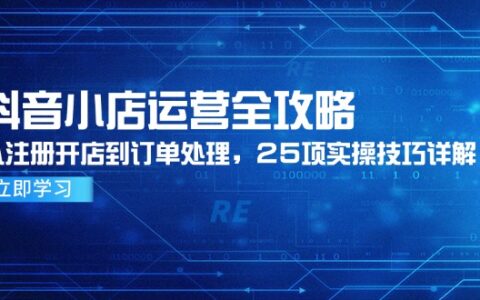 抖音小店运营全攻略，从注册开店到订单处理，25项实操技巧详解