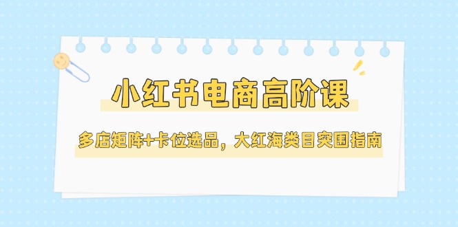 小红书电商高阶课，多店矩阵+卡位选品，大红海类目突围指南（更新5月）