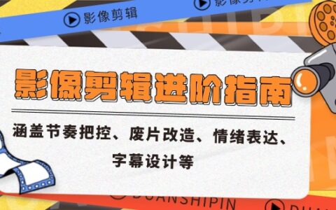 影像剪辑进阶指南，涵盖节奏把控、废片改造、情绪表达、字幕设计等