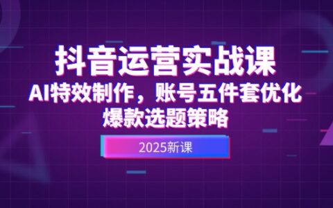 抖音运营实战课，AI特效制作，账号五件套优化，爆款选题策略