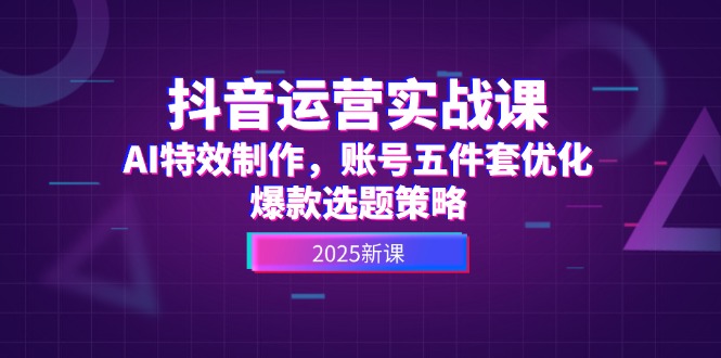 抖音运营实战课，AI特效制作，账号五件套优化，爆款选题策略