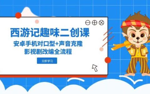 （14876期）西游记趣味二创课，安卓手机对口型+声音克隆，影视剧改编全流程