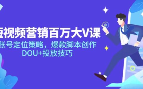 短视频营销百万大V课，账号定位策略，爆款脚本创作，DOU+投放技巧