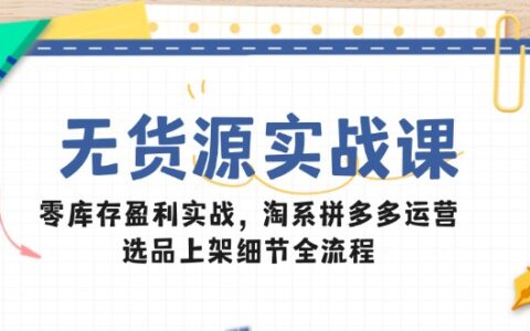 （14831期）无货源实战课：零库存盈利实战，淘系拼多多运营，选品上架细节全流程