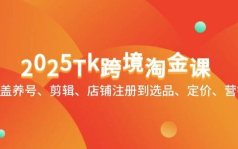 （14638期）2025Tk跨境淘金课：涵盖养号、剪辑、店铺注册到选品、定价、营销等