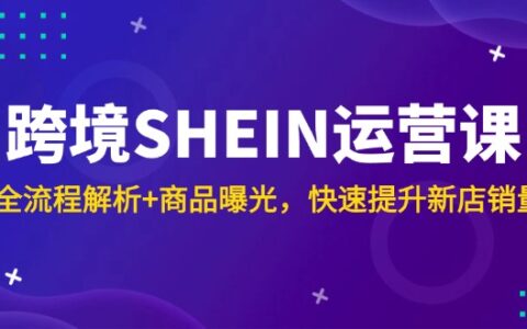 （14832期）跨境SHEIN运营课，全流程解析+商品曝光，快速提升新店销量