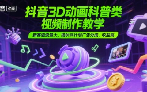抖音3D动画科普类视频制作教学，新赛道流量大，撸伙伴计划广告分成，收益高