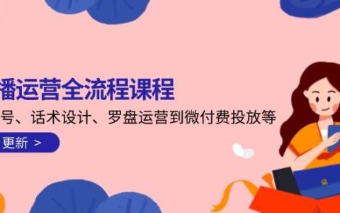 直播运营全流程课程-5月更新：从起号、话术设计、罗盘运营到微付费投放等