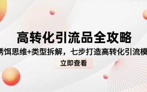 高转化引流品全攻略，诱饵思维+类型拆解，七步打造高转化引流模型