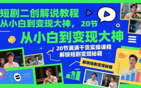 短剧二创解说教程，从小白到变现大神，20节满满干货实操课程，解锁短剧变现秘籍