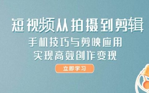 短视频从拍摄到剪辑，手机技巧与剪映应用，实现高效创作变现