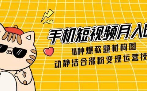 （14791期）手机短视频月入6万，10种爆款题材构图，动静结合涨粉变现运营技巧