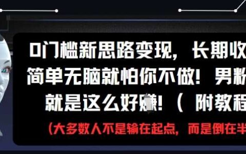 0门槛新思路变现，长期收益，简单无脑就怕你不做，男粉的钱就是这么好挣(附教程)