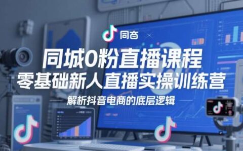 同城0粉直播课程，零基础新人直播实操训练营，解析抖音电商的底层逻辑