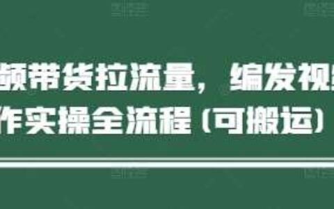 短视频带货拉流量，编发视频制作实操全流程(可搬运)