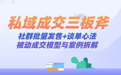 私域成交三板斧：社群批量发售+谈单心法，被动成交模型与案例拆解